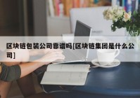 区块链包装公司靠谱吗[区块链集团是什么公司]