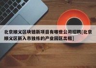 北京顺义区块链新项目有哪些公司招聘[北京顺义区新入市独栋的产业园区出租]