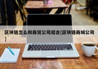 区块链怎么和商贸公司结合[区块链商城公司]