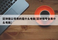 区块链公司用的是什么电脑[区块链专业用什么电脑]