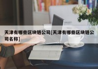 天津有哪些区块链公司[天津有哪些区块链公司名称]