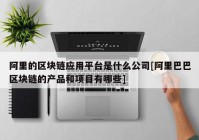 阿里的区块链应用平台是什么公司[阿里巴巴区块链的产品和项目有哪些]