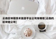 云南区块链技术旅游平台公司有哪些[云南的区块链公司]