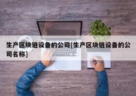 生产区块链设备的公司[生产区块链设备的公司名称]