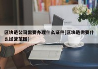 区块链公司需要办理什么证件[区块链需要什么经营范围]