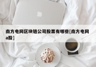 南方电网区块链公司股票有哪些[南方电网 a股]