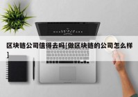 区块链公司值得去吗[做区块链的公司怎么样]