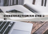 区块链游戏杭州公司招聘[杭州 区块链 公司]