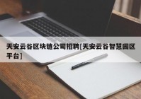 天安云谷区块链公司招聘[天安云谷智慧园区平台]