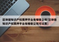 区块链知识产权质押平台有哪些公司[区块链知识产权质押平台有哪些公司可以用]