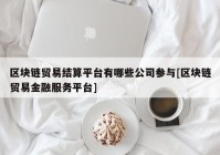 区块链贸易结算平台有哪些公司参与[区块链贸易金融服务平台]