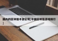 国内的区块链手游公司[中国区块链游戏排行]