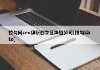 拉勾网ceo辞职创立区块链公司[拉勾网cto]