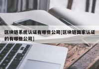 区块链系统认证有哪些公司[区块链国家认证的有哪些公司]