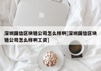 深圳国信区块链公司怎么样啊[深圳国信区块链公司怎么样啊工资]