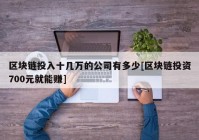 区块链投入十几万的公司有多少[区块链投资700元就能赚]