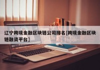 辽宁跨境金融区块链公司排名[跨境金融区块链融资平台]