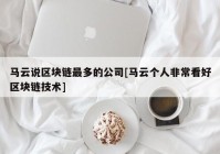 马云说区块链最多的公司[马云个人非常看好区块链技术]