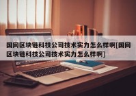 国网区块链科技公司技术实力怎么样啊[国网区块链科技公司技术实力怎么样啊]