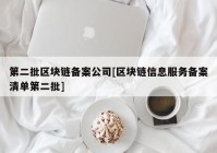 第二批区块链备案公司[区块链信息服务备案清单第二批]